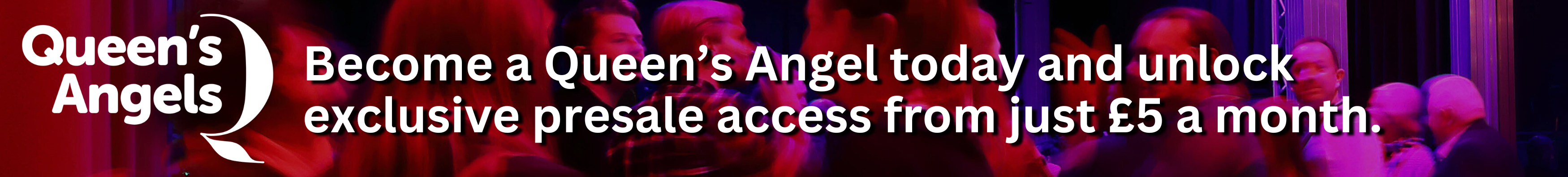 Become a Queen's Angel today and unlock exclusive presale access.